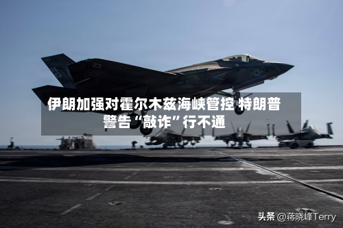 伊朗加强对霍尔木兹海峡管控 特朗普警告“敲诈”行不通-第1张图片