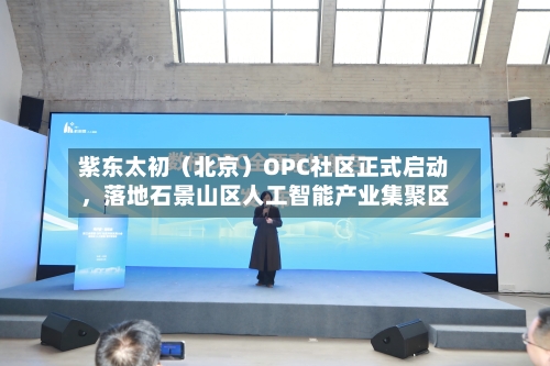 紫东太初（北京）OPC社区正式启动，落地石景山区人工智能产业集聚区-第1张图片