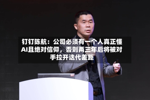 钉钉陈航：公司必须有一个人真正懂AI且绝对信仰，否则两三年后将被对手拉开迭代差距-第1张图片