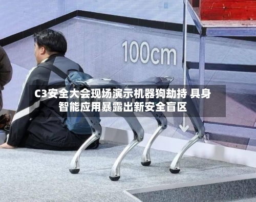C3安全大会现场演示机器狗劫持 具身智能应用暴露出新安全盲区-第1张图片