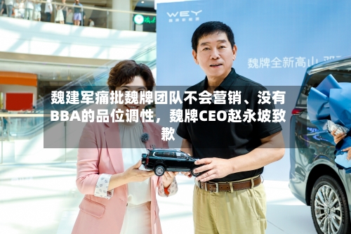 魏建军痛批魏牌团队不会营销、没有BBA的品位调性，魏牌CEO赵永坡致歉-第1张图片
