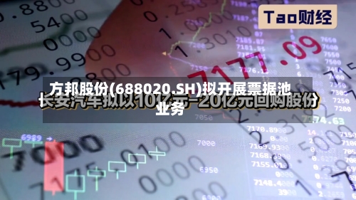 方邦股份(688020.SH)拟开展票据池业务-第1张图片