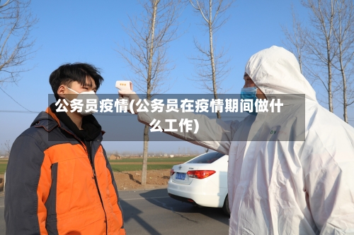 公务员疫情(公务员在疫情期间做什么工作)-第1张图片