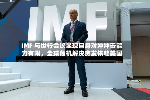 IMF 与世行会议显现自身对冲冲击能力有限，全球危机解决愈发依赖美国-第1张图片