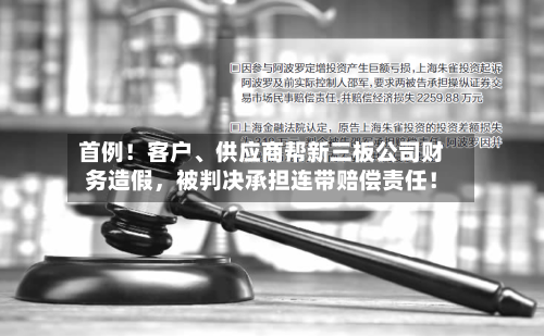 首例！客户、供应商帮新三板公司财务造假，被判决承担连带赔偿责任！-第2张图片