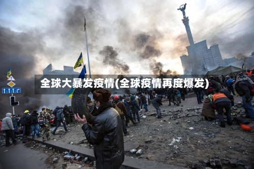 全球大暴发疫情(全球疫情再度爆发)-第1张图片