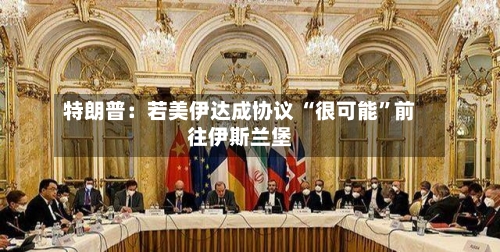 特朗普：若美伊达成协议 “很可能	”前往伊斯兰堡-第1张图片