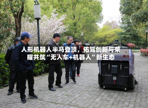 人形机器人半马登顶	，佑驾创新与荣耀共筑“无人车+机器人	”新生态-第1张图片