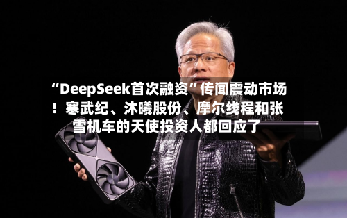“DeepSeek首次融资”传闻震动市场！寒武纪、沐曦股份	、摩尔线程和张雪机车的天使投资人都回应了-第1张图片