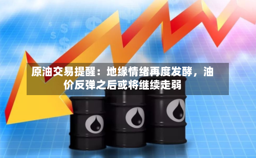 原油交易提醒：地缘情绪再度发酵	，油价反弹之后或将继续走弱-第1张图片