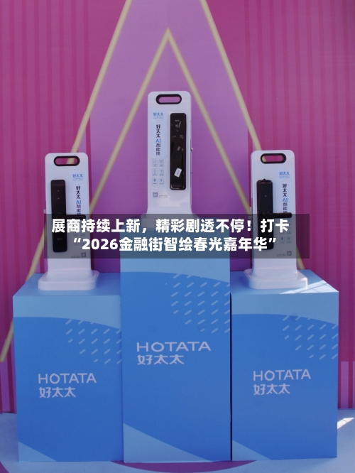 展商持续上新	，精彩剧透不停！打卡“2026金融街智绘春光嘉年华”-第1张图片