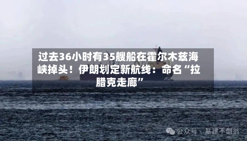 过去36小时有35艘船在霍尔木兹海峡掉头！伊朗划定新航线：命名“拉腊克走廊”-第3张图片