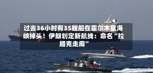 过去36小时有35艘船在霍尔木兹海峡掉头！伊朗划定新航线：命名“拉腊克走廊”-第1张图片