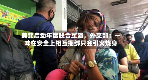美菲启动年度联合军演，外交部：一味在安全上相互捆绑只会引火烧身-第1张图片