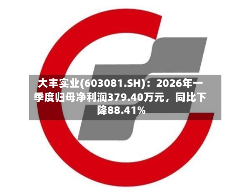 大丰实业(603081.SH)：2026年一季度归母净利润379.40万元，同比下降88.41%-第1张图片