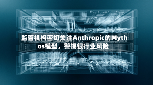 监管机构密切关注Anthropic的Mythos模型，警惕银行业风险-第1张图片