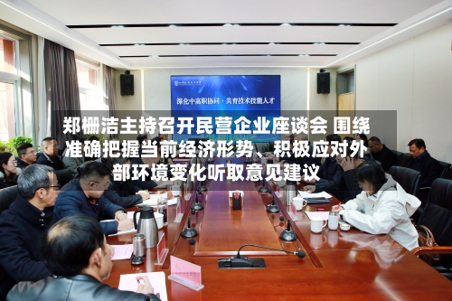 郑栅洁主持召开民营企业座谈会 围绕准确把握当前经济形势、积极应对外部环境变化听取意见建议-第2张图片