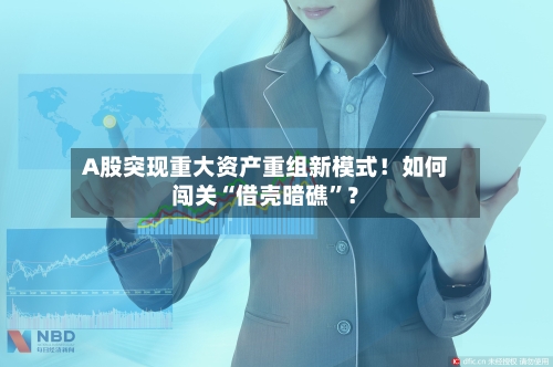 A股突现重大资产重组新模式！如何闯关“借壳暗礁	”？-第2张图片