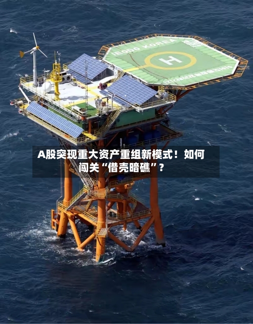 A股突现重大资产重组新模式！如何闯关“借壳暗礁”？-第1张图片