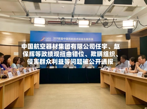 中国航空器材集团有限公司任宇	、赵保辉等政绩观扭曲错位、欺瞒组织、侵害群众利益等问题被公开通报-第2张图片