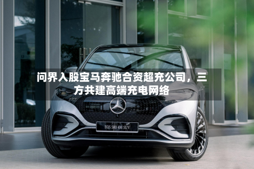 问界入股宝马奔驰合资超充公司，三方共建高端充电网络-第1张图片