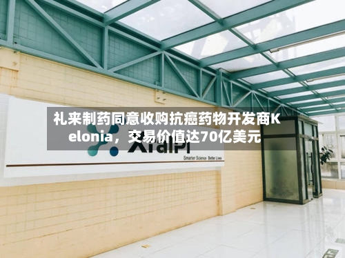 礼来制药同意收购抗癌药物开发商Kelonia，交易价值达70亿美元-第1张图片