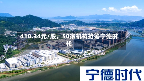 410.34元/股，50家机构抢筹宁德时代-第2张图片