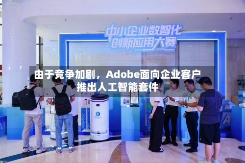 由于竞争加剧，Adobe面向企业客户推出人工智能套件-第1张图片