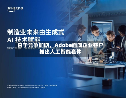 由于竞争加剧	，Adobe面向企业客户推出人工智能套件-第2张图片