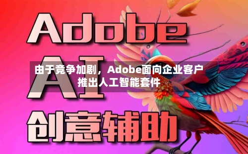 由于竞争加剧，Adobe面向企业客户推出人工智能套件-第3张图片