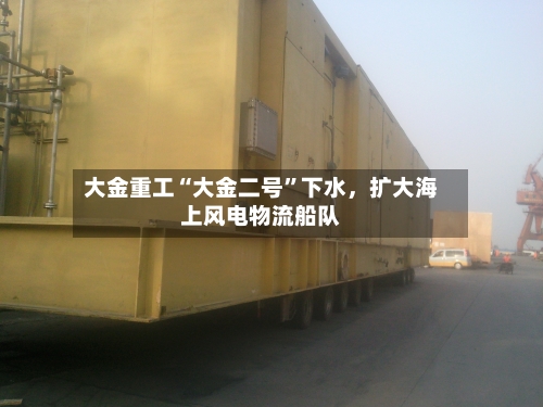 大金重工“大金二号	”下水，扩大海上风电物流船队-第1张图片