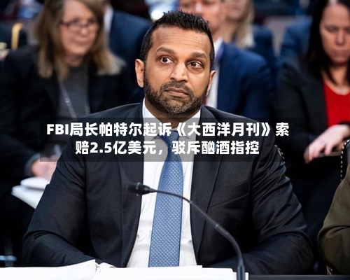 FBI局长帕特尔起诉《大西洋月刊》索赔2.5亿美元，驳斥酗酒指控-第1张图片