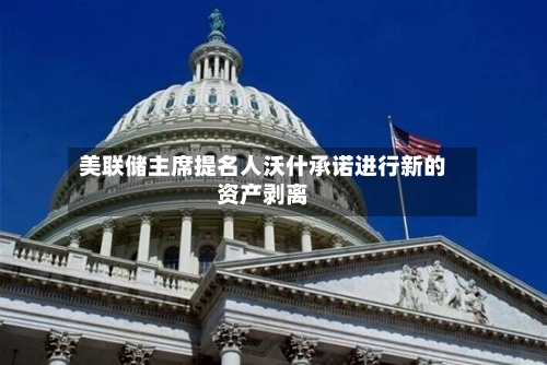 美联储主席提名人沃什承诺进行新的资产剥离-第1张图片
