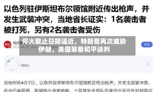 停火截止日期逼近，特朗普再次威胁伊朗	，美国筹备和平谈判-第1张图片