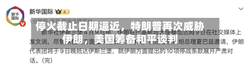 停火截止日期逼近	，特朗普再次威胁伊朗，美国筹备和平谈判-第2张图片