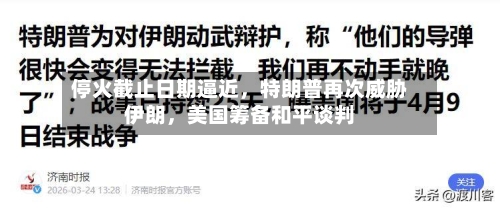 停火截止日期逼近，特朗普再次威胁伊朗	，美国筹备和平谈判-第3张图片