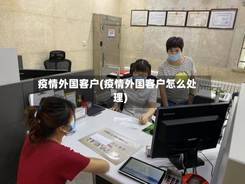 疫情外国客户(疫情外国客户怎么处理)-第1张图片