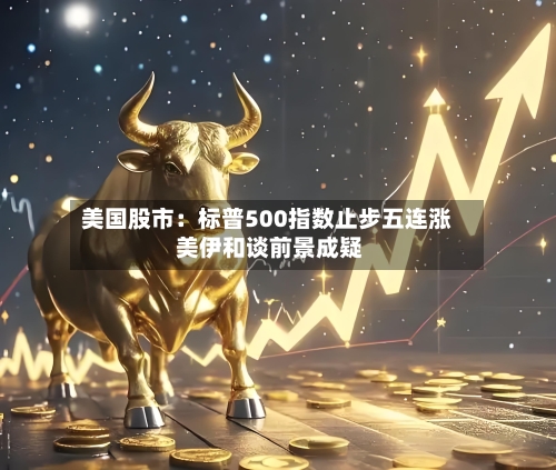 美国股市：标普500指数止步五连涨 美伊和谈前景成疑-第1张图片