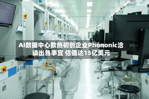 AI数据中心散热初创企业Phononic洽谈出售事宜 估值达15亿美元-第1张图片