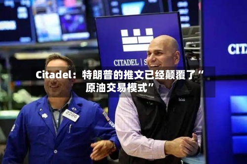 Citadel：特朗普的推文已经颠覆了“原油交易模式	”-第3张图片
