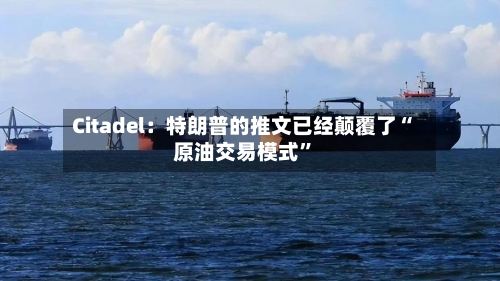 Citadel：特朗普的推文已经颠覆了“原油交易模式	”-第1张图片