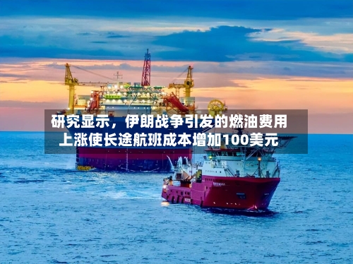 研究显示	，伊朗战争引发的燃油费用上涨使长途航班成本增加100美元-第1张图片