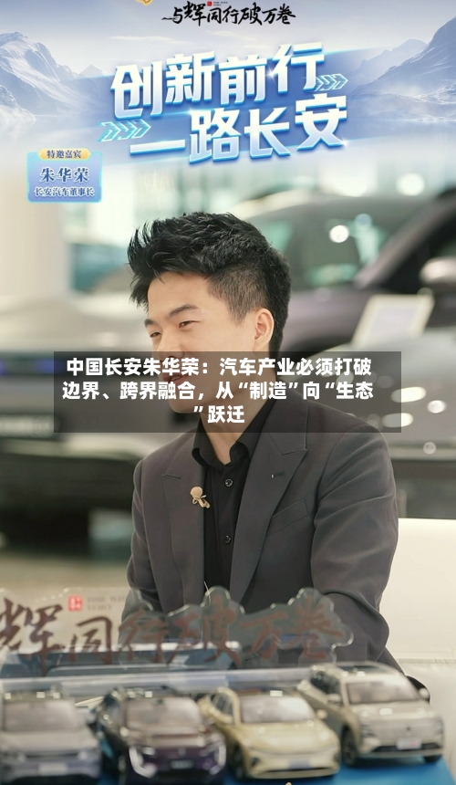 中国长安朱华荣：汽车产业必须打破边界	、跨界融合，从“制造	”向“生态”跃迁-第1张图片