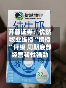 开源证券：优然牧业维持“增持	”评级 周期底部经营韧性强劲-第1张图片