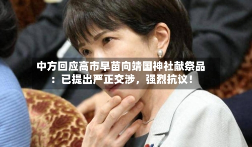 中方回应高市早苗向靖国神社献祭品：已提出严正交涉	，强烈抗议！-第1张图片