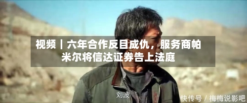 视频｜六年合作反目成仇，服务商帕米尔将信达证券告上法庭-第1张图片