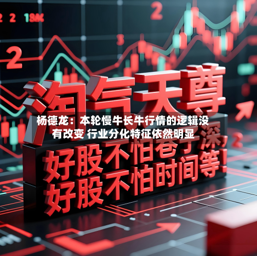 杨德龙:本轮慢牛长牛行情的逻辑没有改变 行业分化特征依然明显-第1张图片