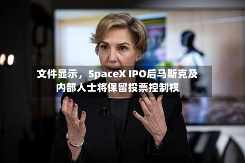 文件显示	，SpaceX IPO后马斯克及内部人士将保留投票控制权-第1张图片