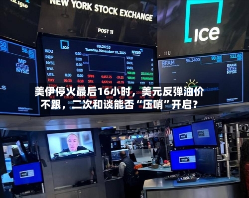 美伊停火最后16小时，美元反弹油价不跟	，二次和谈能否“压哨	”开启？-第1张图片