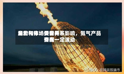 金宏气体：受世界局势和市场供需关系影响，氦气产品费用存在一定波动-第1张图片